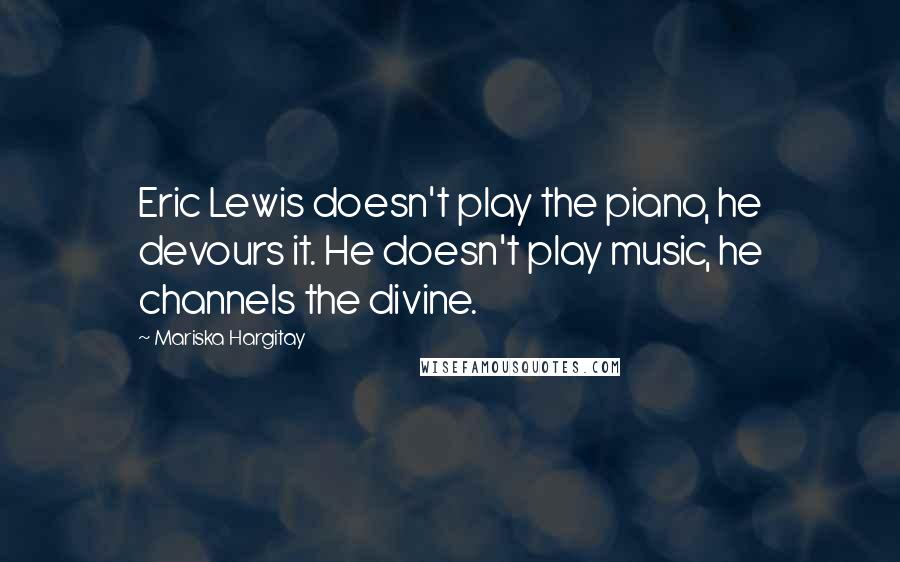 Mariska Hargitay Quotes: Eric Lewis doesn't play the piano, he devours it. He doesn't play music, he channels the divine.