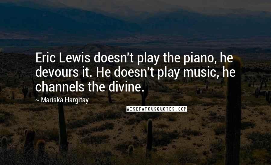Mariska Hargitay Quotes: Eric Lewis doesn't play the piano, he devours it. He doesn't play music, he channels the divine.