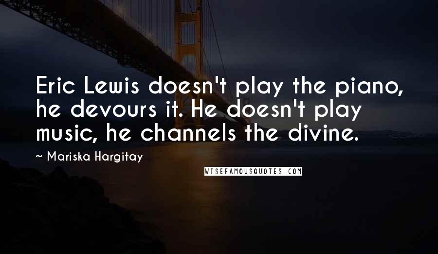 Mariska Hargitay Quotes: Eric Lewis doesn't play the piano, he devours it. He doesn't play music, he channels the divine.