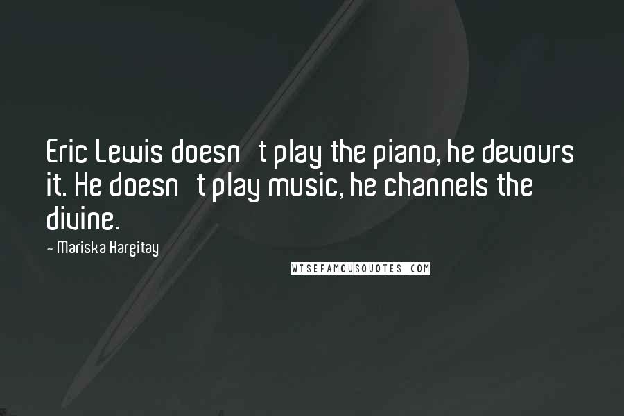 Mariska Hargitay Quotes: Eric Lewis doesn't play the piano, he devours it. He doesn't play music, he channels the divine.