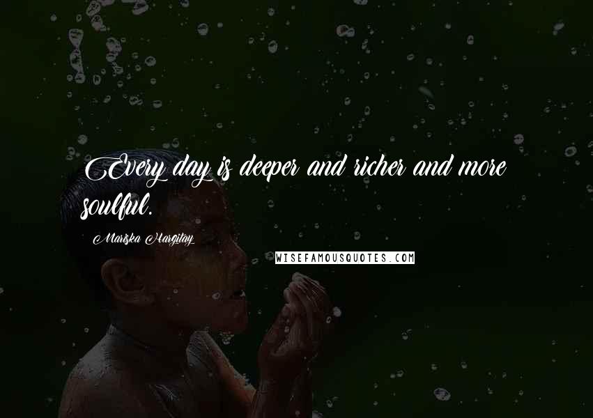 Mariska Hargitay Quotes: Every day is deeper and richer and more soulful.