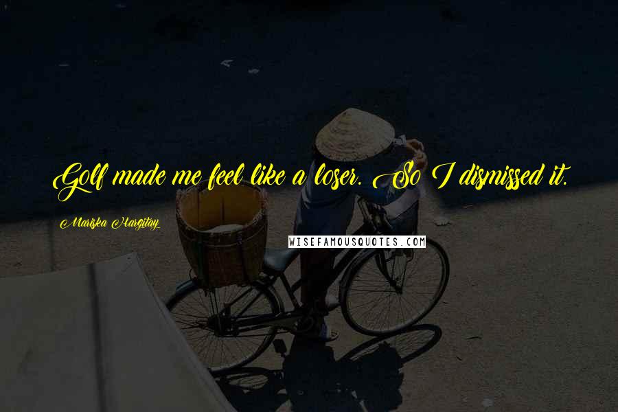 Mariska Hargitay Quotes: Golf made me feel like a loser. So I dismissed it.