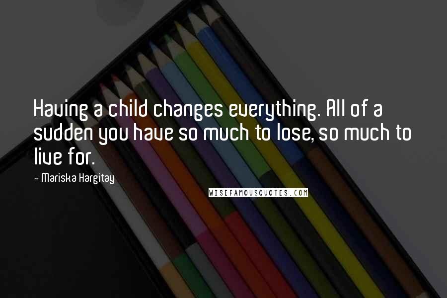 Mariska Hargitay Quotes: Having a child changes everything. All of a sudden you have so much to lose, so much to live for.