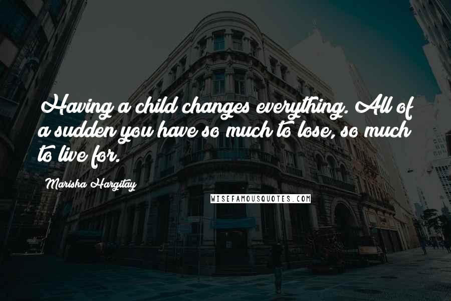 Mariska Hargitay Quotes: Having a child changes everything. All of a sudden you have so much to lose, so much to live for.