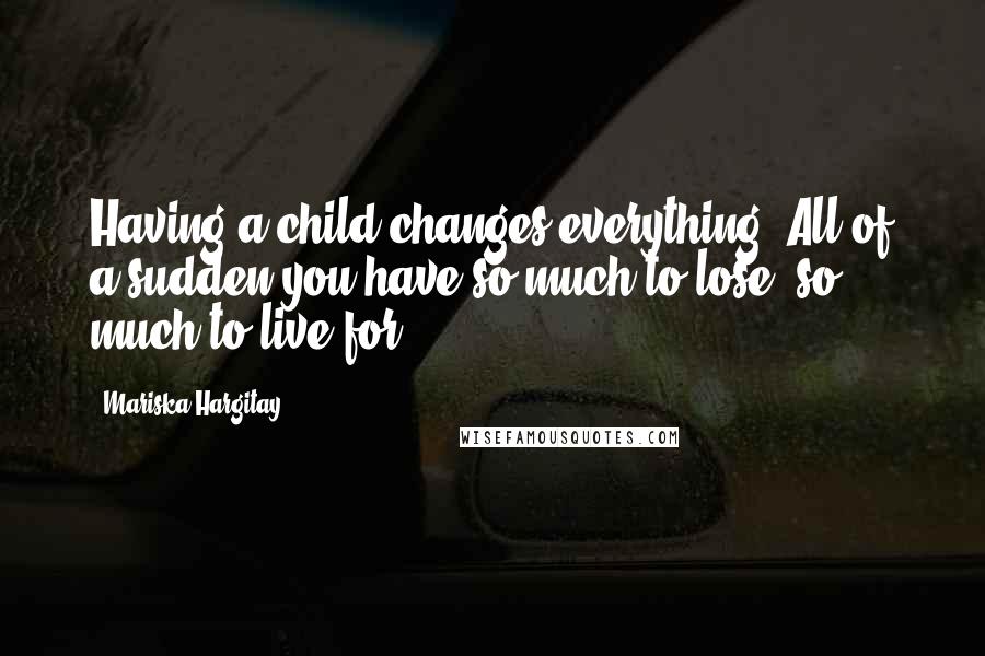 Mariska Hargitay Quotes: Having a child changes everything. All of a sudden you have so much to lose, so much to live for.