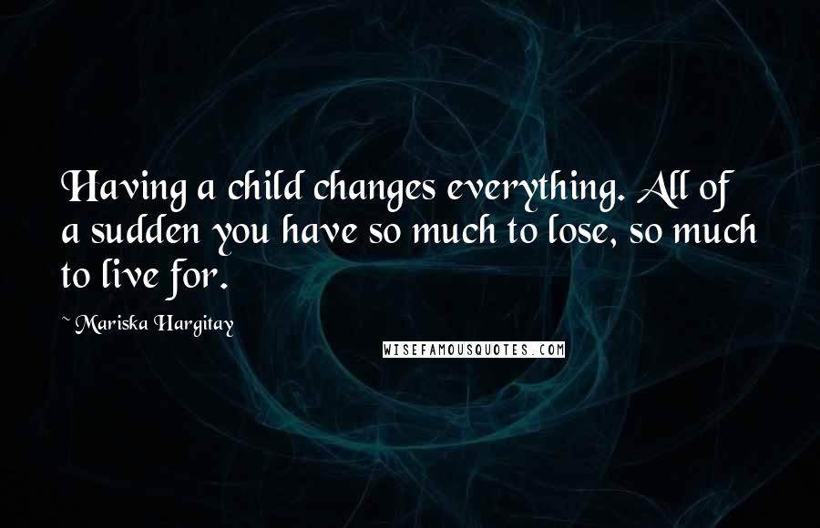 Mariska Hargitay Quotes: Having a child changes everything. All of a sudden you have so much to lose, so much to live for.