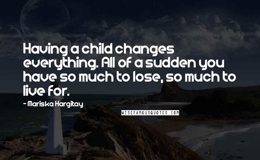 Mariska Hargitay Quotes: Having a child changes everything. All of a sudden you have so much to lose, so much to live for.