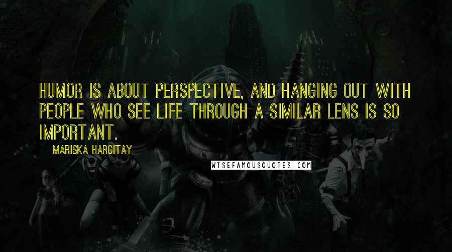 Mariska Hargitay Quotes: Humor is about perspective, and hanging out with people who see life through a similar lens is so important.
