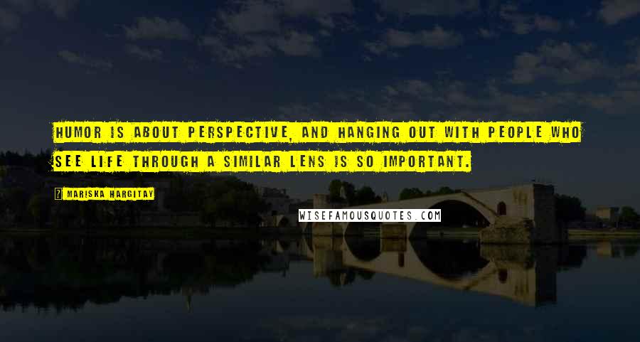 Mariska Hargitay Quotes: Humor is about perspective, and hanging out with people who see life through a similar lens is so important.