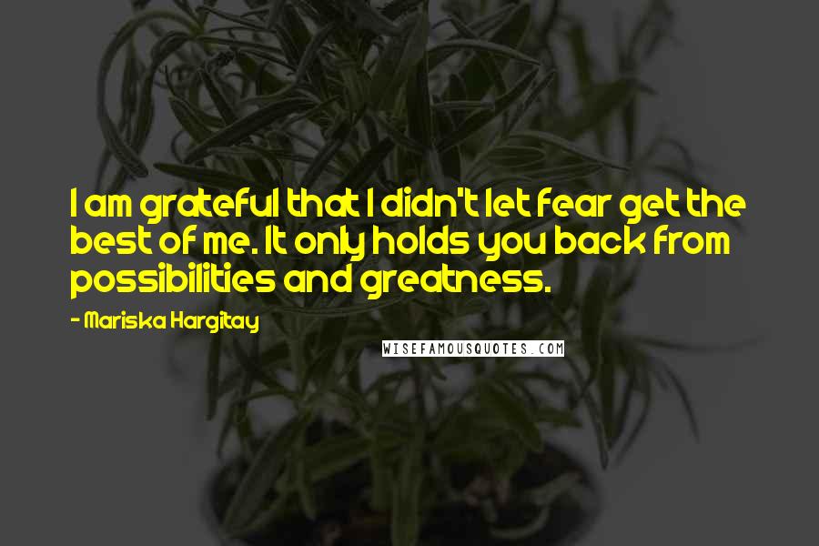 Mariska Hargitay Quotes: I am grateful that I didn't let fear get the best of me. It only holds you back from possibilities and greatness.