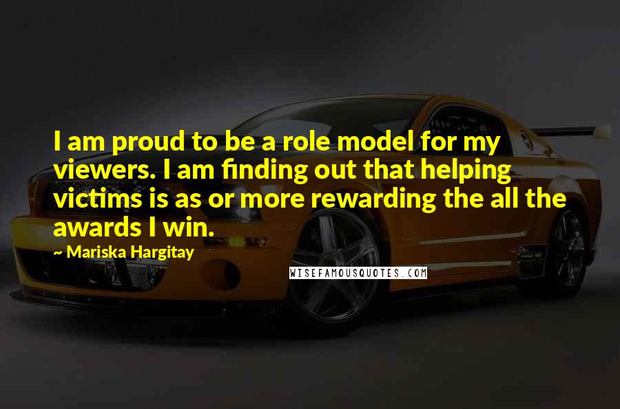 Mariska Hargitay Quotes: I am proud to be a role model for my viewers. I am finding out that helping victims is as or more rewarding the all the awards I win.