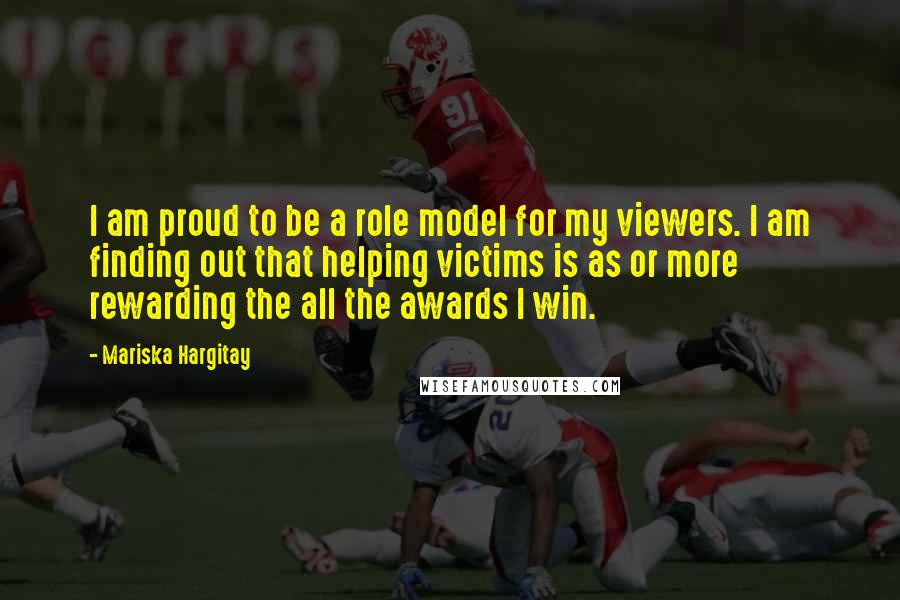 Mariska Hargitay Quotes: I am proud to be a role model for my viewers. I am finding out that helping victims is as or more rewarding the all the awards I win.
