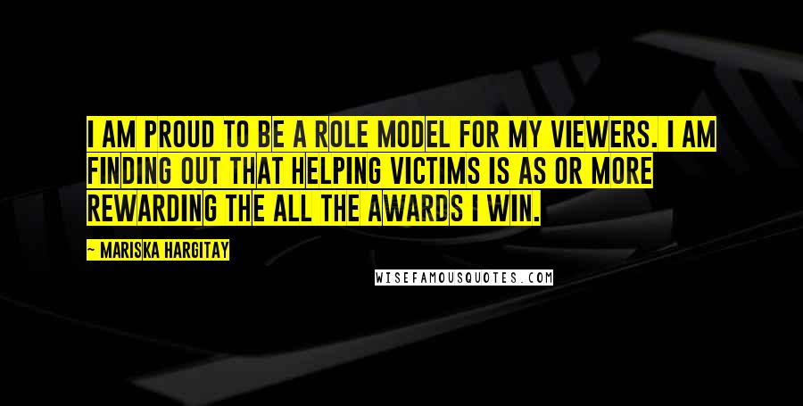 Mariska Hargitay Quotes: I am proud to be a role model for my viewers. I am finding out that helping victims is as or more rewarding the all the awards I win.