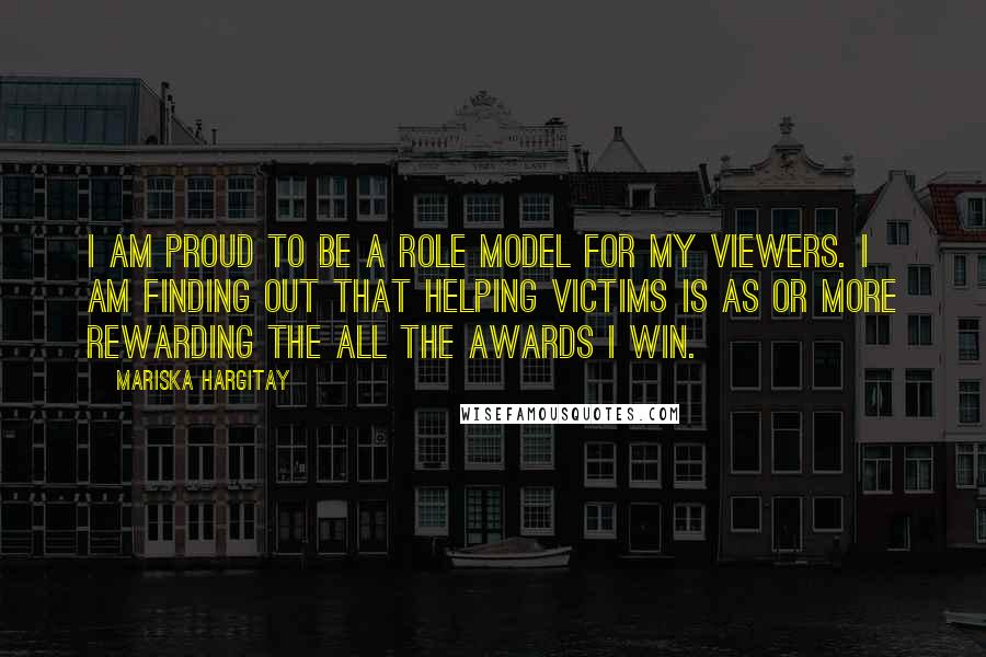 Mariska Hargitay Quotes: I am proud to be a role model for my viewers. I am finding out that helping victims is as or more rewarding the all the awards I win.