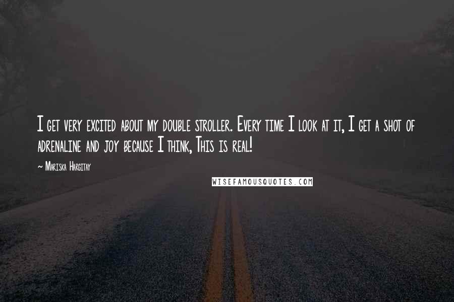 Mariska Hargitay Quotes: I get very excited about my double stroller. Every time I look at it, I get a shot of adrenaline and joy because I think, This is real!