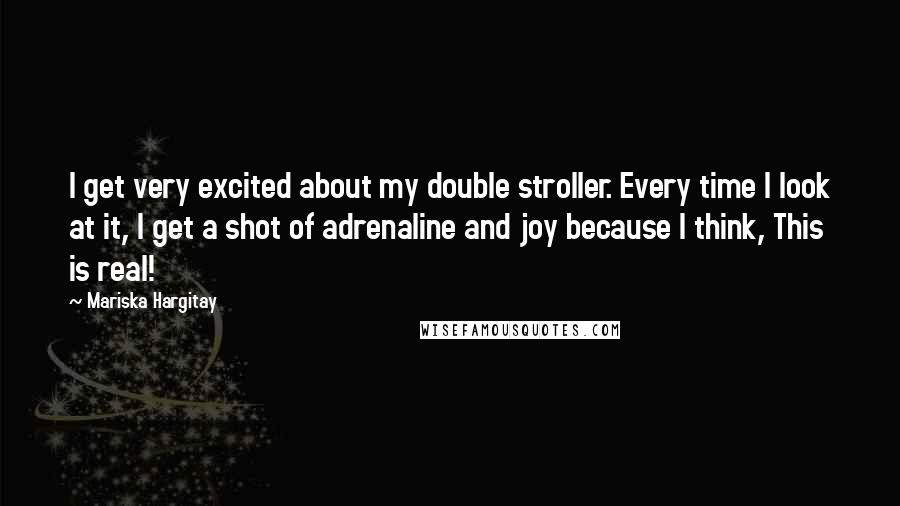 Mariska Hargitay Quotes: I get very excited about my double stroller. Every time I look at it, I get a shot of adrenaline and joy because I think, This is real!