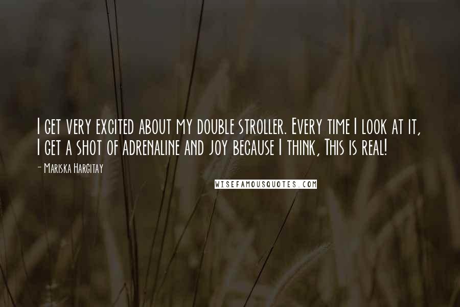 Mariska Hargitay Quotes: I get very excited about my double stroller. Every time I look at it, I get a shot of adrenaline and joy because I think, This is real!