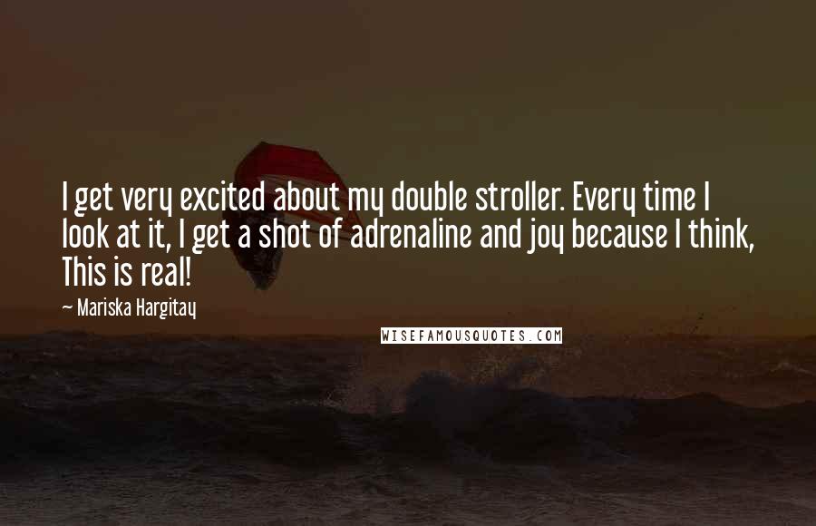 Mariska Hargitay Quotes: I get very excited about my double stroller. Every time I look at it, I get a shot of adrenaline and joy because I think, This is real!