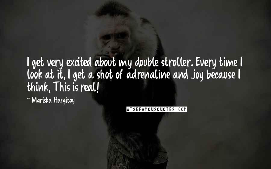 Mariska Hargitay Quotes: I get very excited about my double stroller. Every time I look at it, I get a shot of adrenaline and joy because I think, This is real!