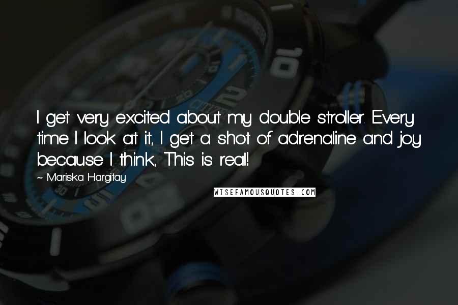 Mariska Hargitay Quotes: I get very excited about my double stroller. Every time I look at it, I get a shot of adrenaline and joy because I think, This is real!