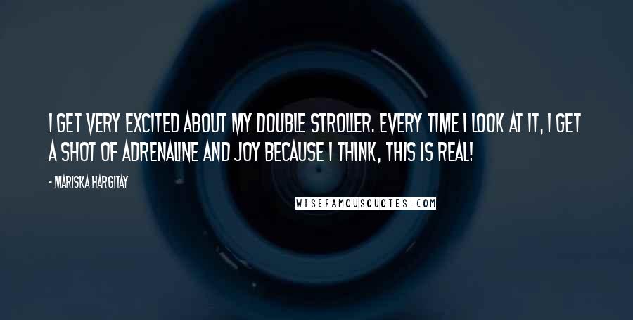 Mariska Hargitay Quotes: I get very excited about my double stroller. Every time I look at it, I get a shot of adrenaline and joy because I think, This is real!