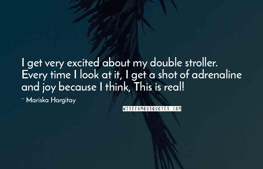 Mariska Hargitay Quotes: I get very excited about my double stroller. Every time I look at it, I get a shot of adrenaline and joy because I think, This is real!