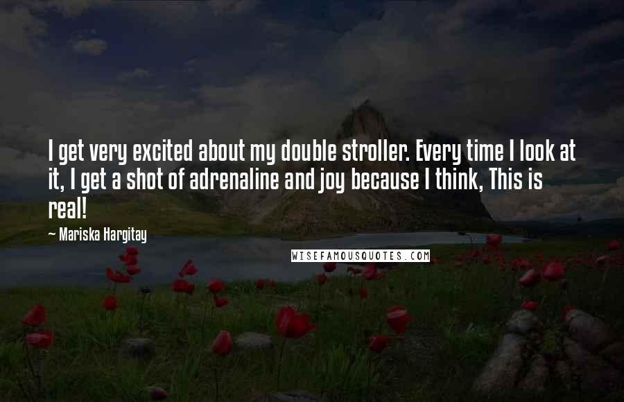 Mariska Hargitay Quotes: I get very excited about my double stroller. Every time I look at it, I get a shot of adrenaline and joy because I think, This is real!