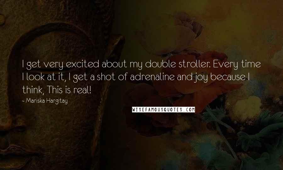 Mariska Hargitay Quotes: I get very excited about my double stroller. Every time I look at it, I get a shot of adrenaline and joy because I think, This is real!