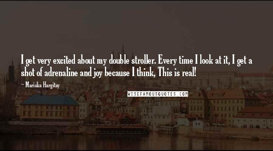 Mariska Hargitay Quotes: I get very excited about my double stroller. Every time I look at it, I get a shot of adrenaline and joy because I think, This is real!