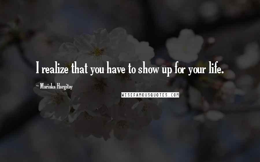 Mariska Hargitay Quotes: I realize that you have to show up for your life.