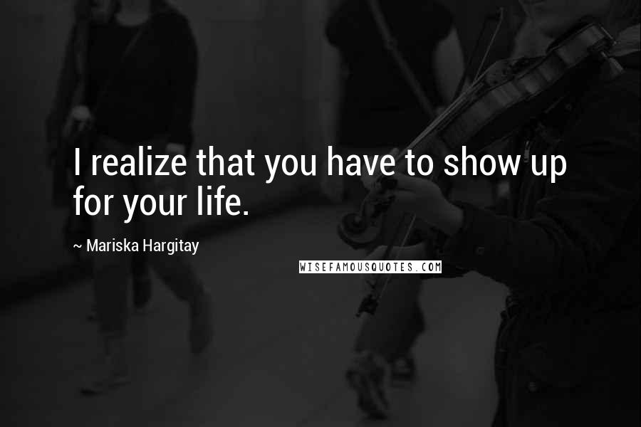 Mariska Hargitay Quotes: I realize that you have to show up for your life.