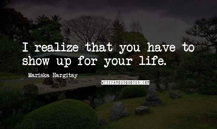 Mariska Hargitay Quotes: I realize that you have to show up for your life.