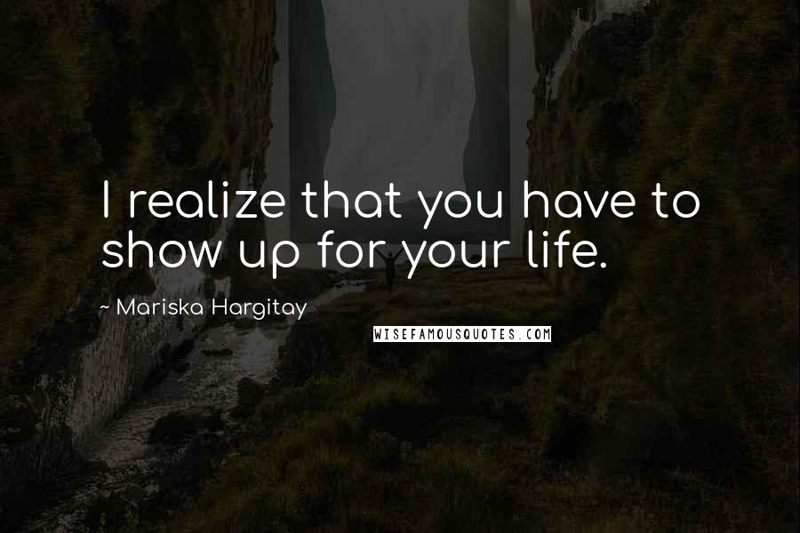 Mariska Hargitay Quotes: I realize that you have to show up for your life.
