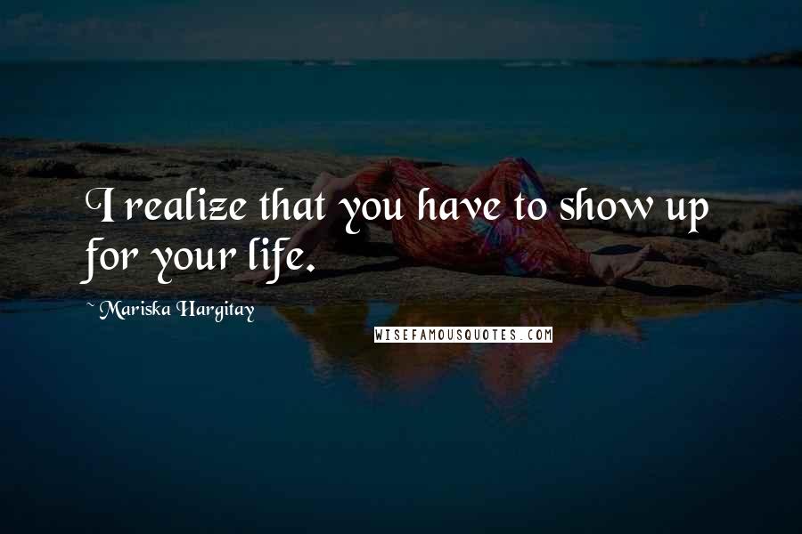 Mariska Hargitay Quotes: I realize that you have to show up for your life.