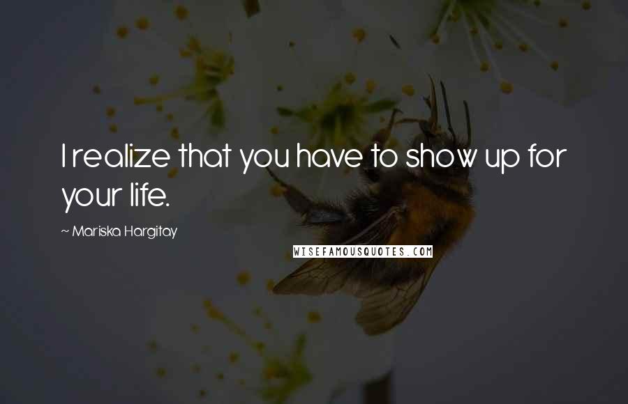 Mariska Hargitay Quotes: I realize that you have to show up for your life.