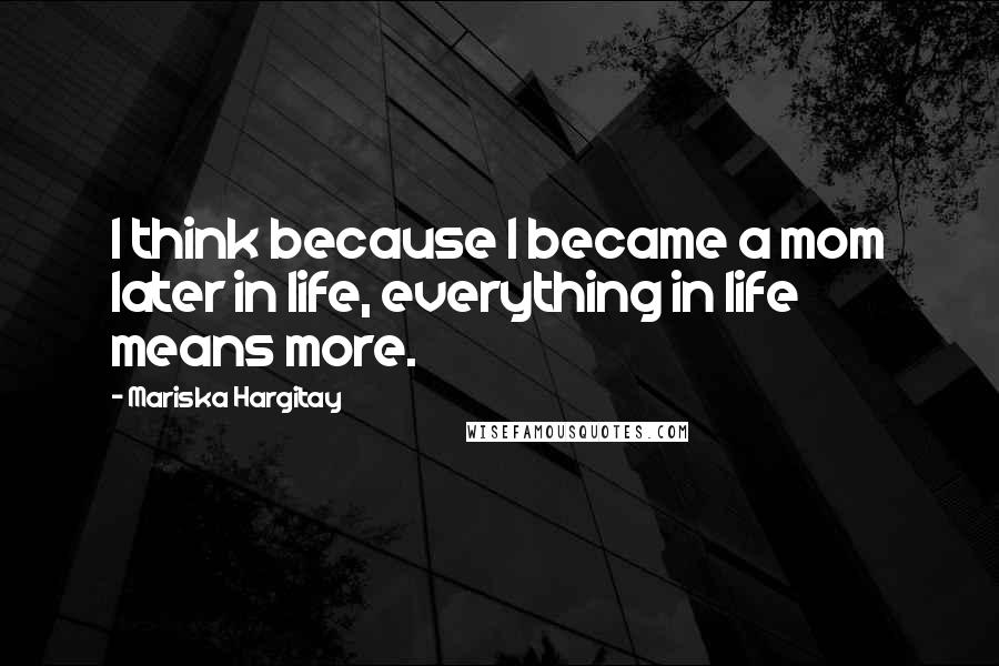 Mariska Hargitay Quotes: I think because I became a mom later in life, everything in life means more.