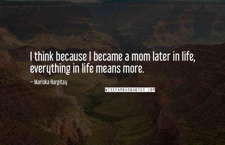 Mariska Hargitay Quotes: I think because I became a mom later in life, everything in life means more.
