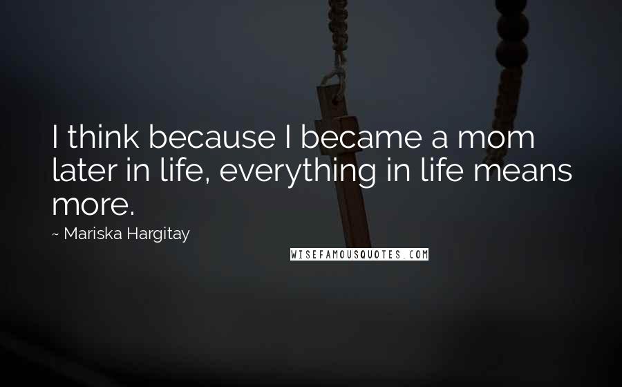Mariska Hargitay Quotes: I think because I became a mom later in life, everything in life means more.