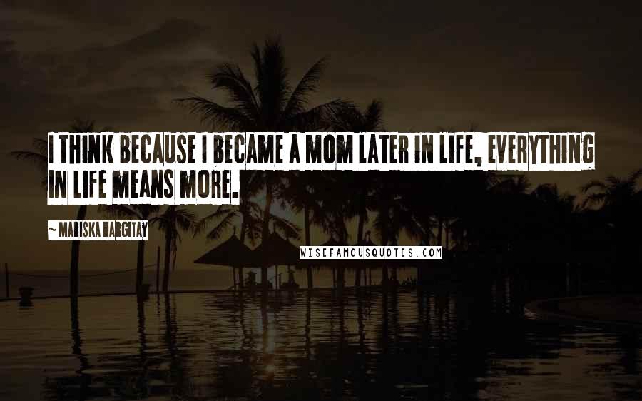 Mariska Hargitay Quotes: I think because I became a mom later in life, everything in life means more.