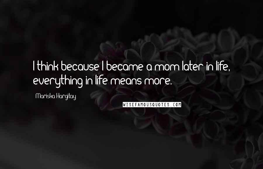 Mariska Hargitay Quotes: I think because I became a mom later in life, everything in life means more.