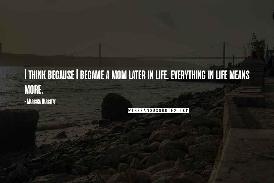 Mariska Hargitay Quotes: I think because I became a mom later in life, everything in life means more.