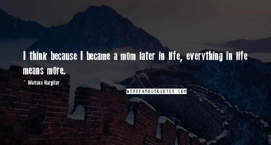 Mariska Hargitay Quotes: I think because I became a mom later in life, everything in life means more.