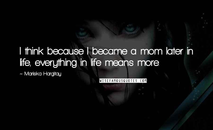 Mariska Hargitay Quotes: I think because I became a mom later in life, everything in life means more.