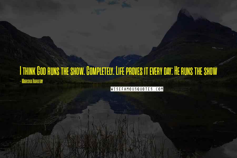 Mariska Hargitay Quotes: I think God runs the show. Completely. Life proves it every day: He runs the show