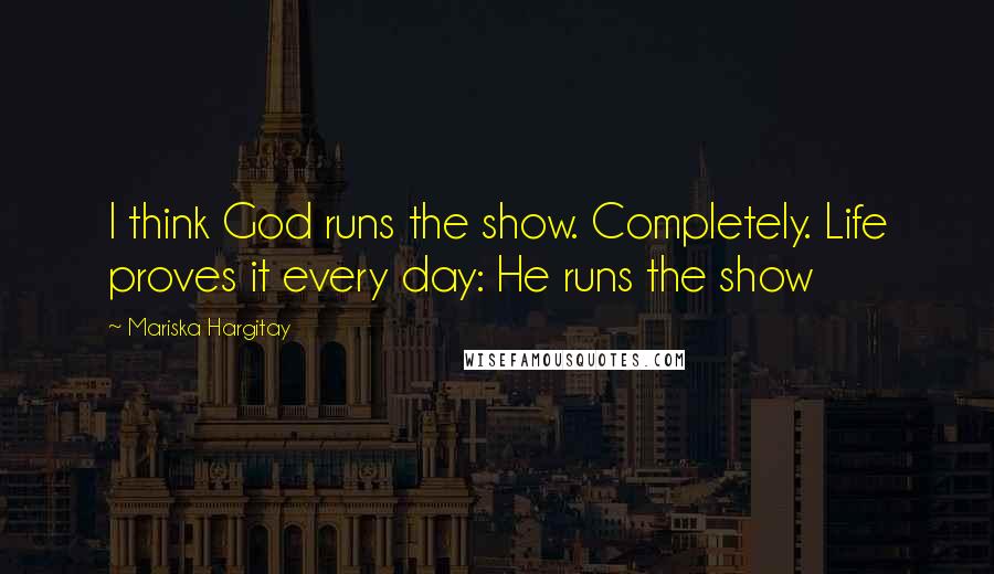 Mariska Hargitay Quotes: I think God runs the show. Completely. Life proves it every day: He runs the show