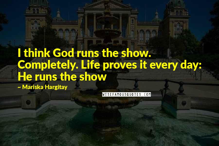 Mariska Hargitay Quotes: I think God runs the show. Completely. Life proves it every day: He runs the show