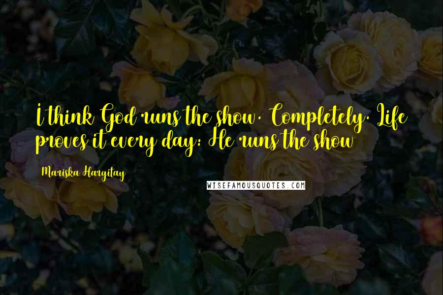 Mariska Hargitay Quotes: I think God runs the show. Completely. Life proves it every day: He runs the show