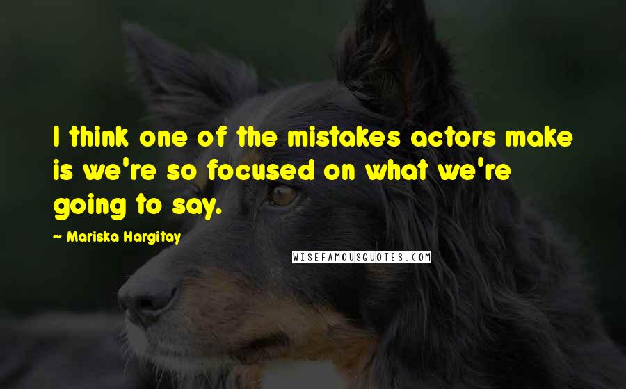 Mariska Hargitay Quotes: I think one of the mistakes actors make is we're so focused on what we're going to say.