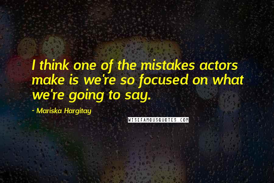 Mariska Hargitay Quotes: I think one of the mistakes actors make is we're so focused on what we're going to say.