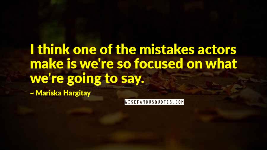 Mariska Hargitay Quotes: I think one of the mistakes actors make is we're so focused on what we're going to say.